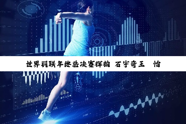 世界羽联年终总决赛挥拍 石宇奇王祉怡首日赢下“德比战”