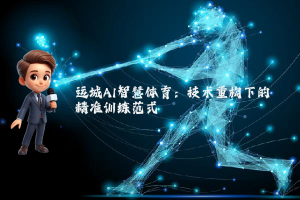 运城AI智慧体育：技术重构下的精准训练范式