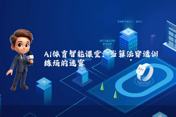 AI体育智能课堂：当算法穿透训练场的迷雾